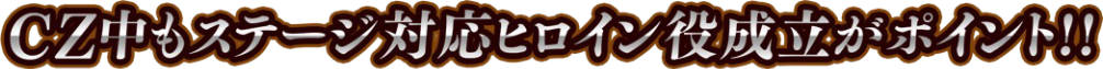 CZ中もステージ対応ヒロイン役成立がポイント！！